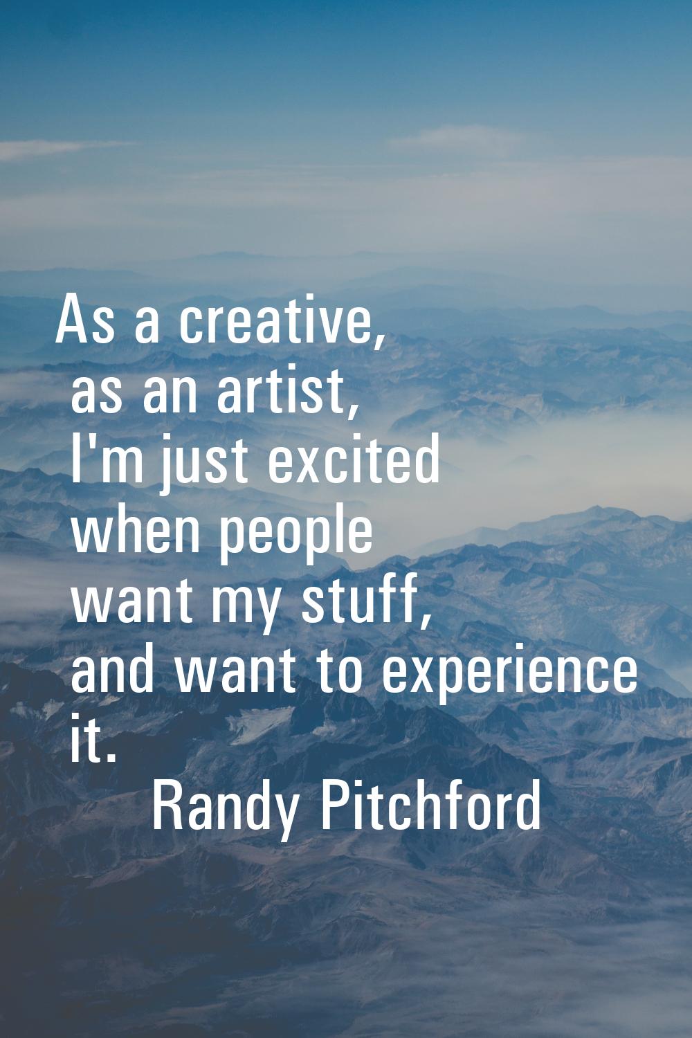 As a creative, as an artist, I'm just excited when people want my stuff, and want to experience it.