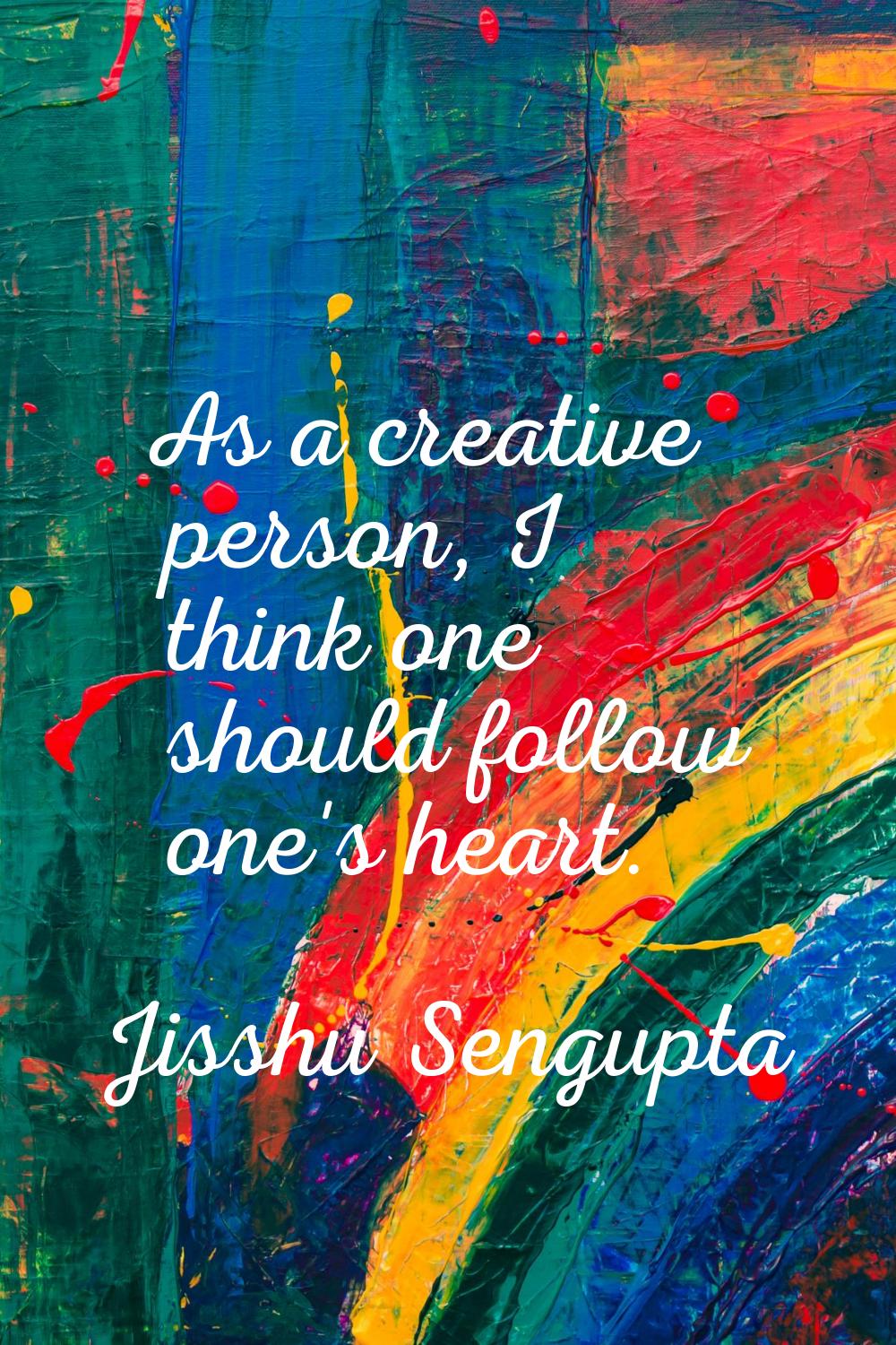 As a creative person, I think one should follow one's heart.