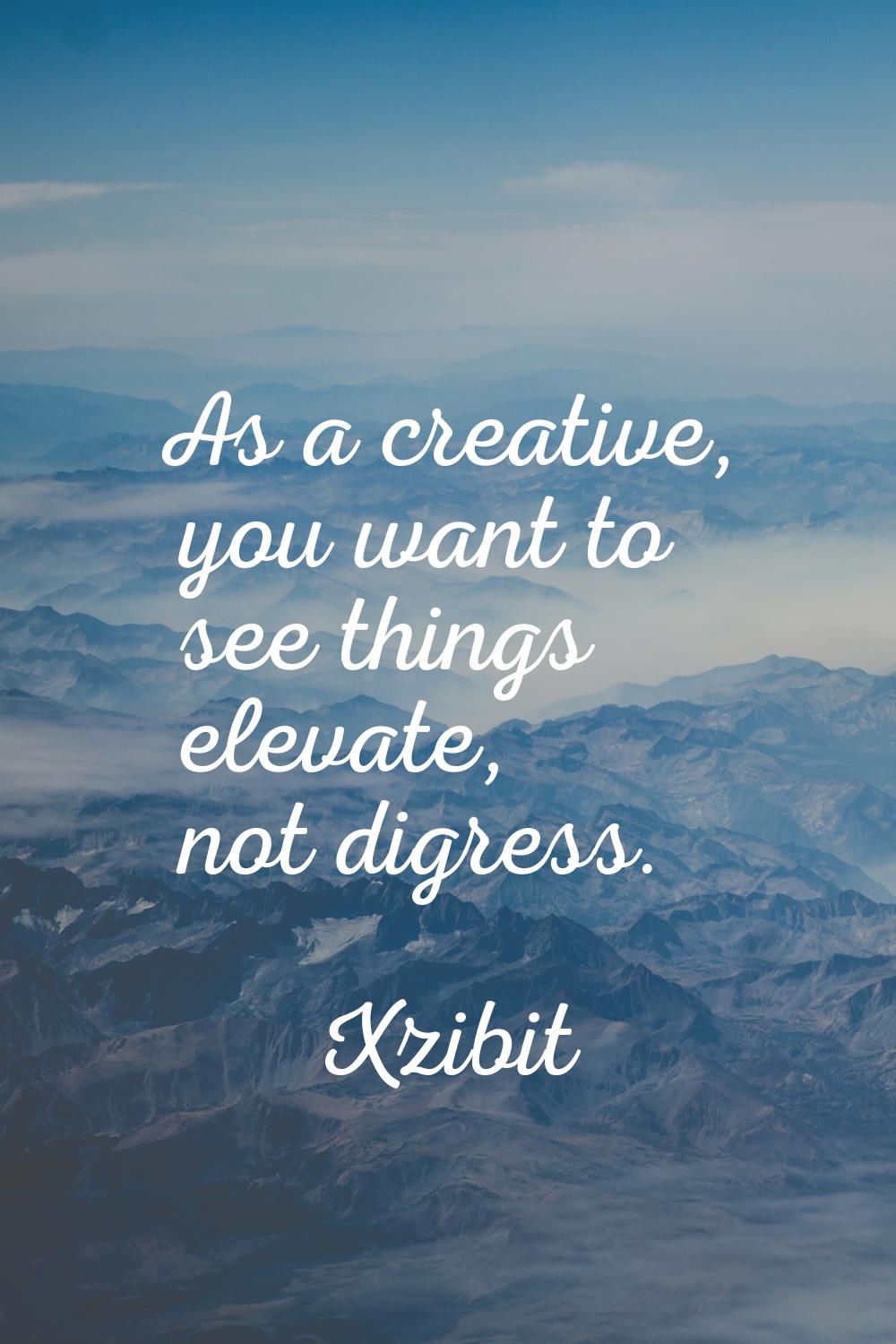 As a creative, you want to see things elevate, not digress.