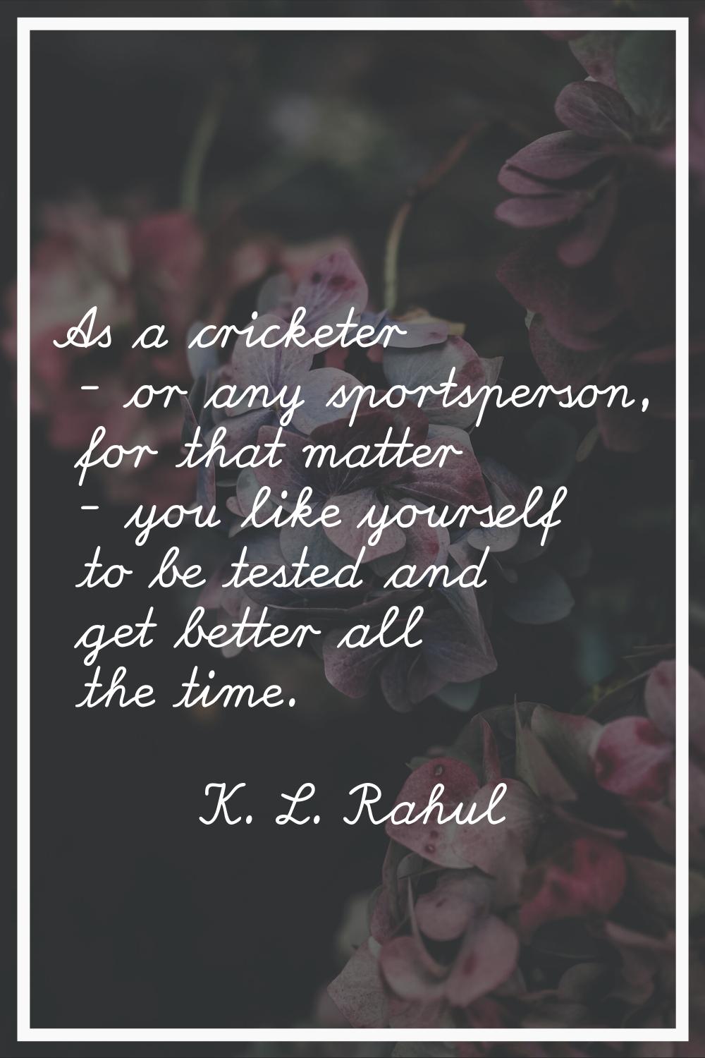 As a cricketer - or any sportsperson, for that matter - you like yourself to be tested and get bett