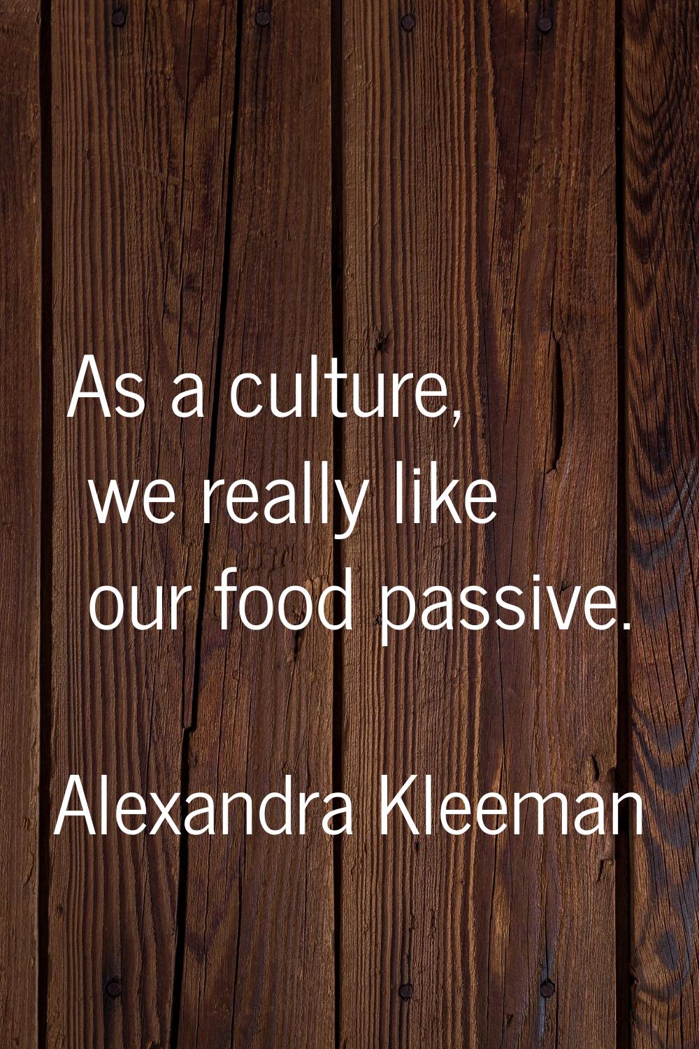 As a culture, we really like our food passive.