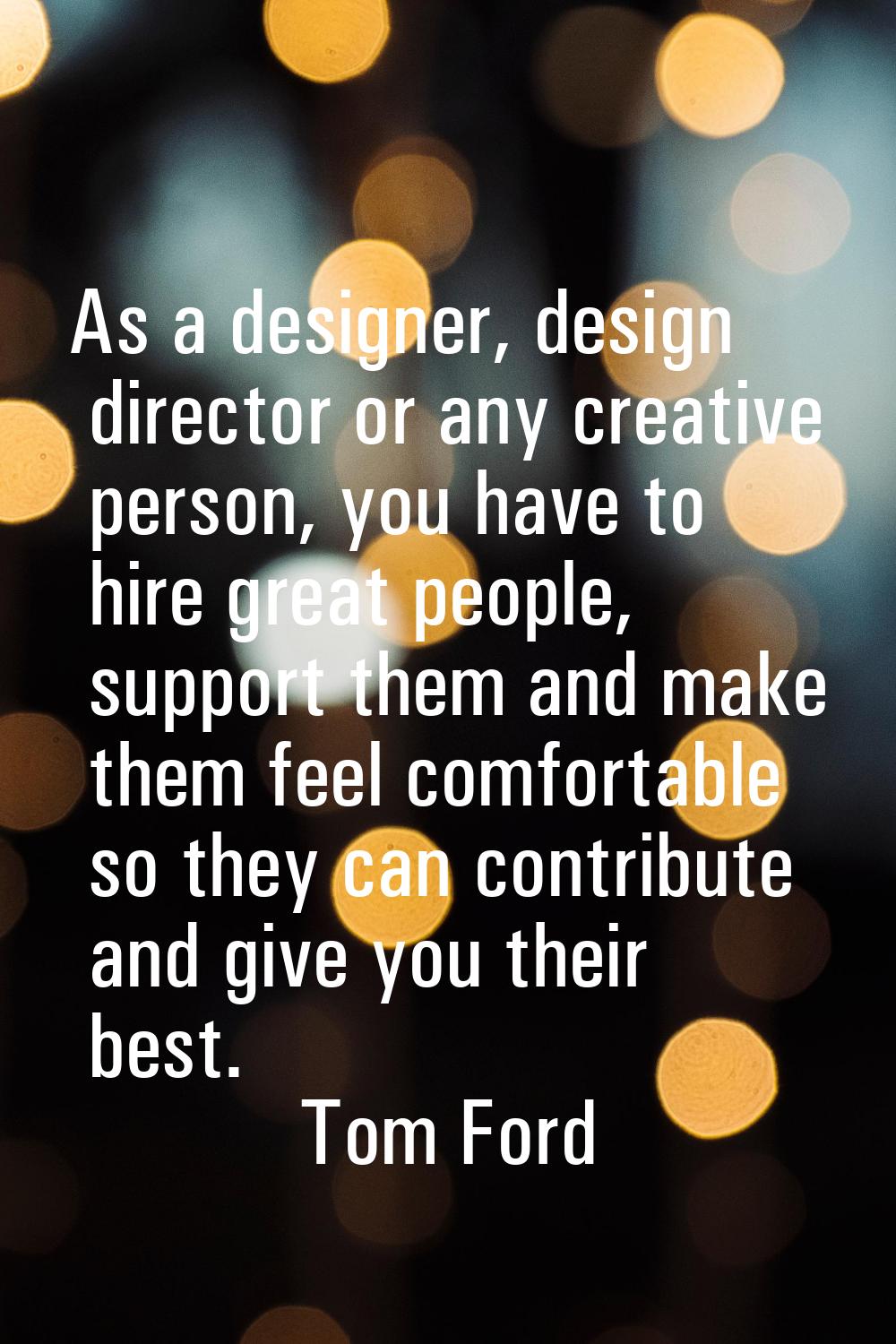 As a designer, design director or any creative person, you have to hire great people, support them 
