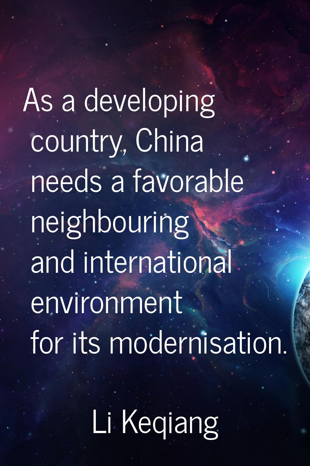 As a developing country, China needs a favorable neighbouring and international environment for its