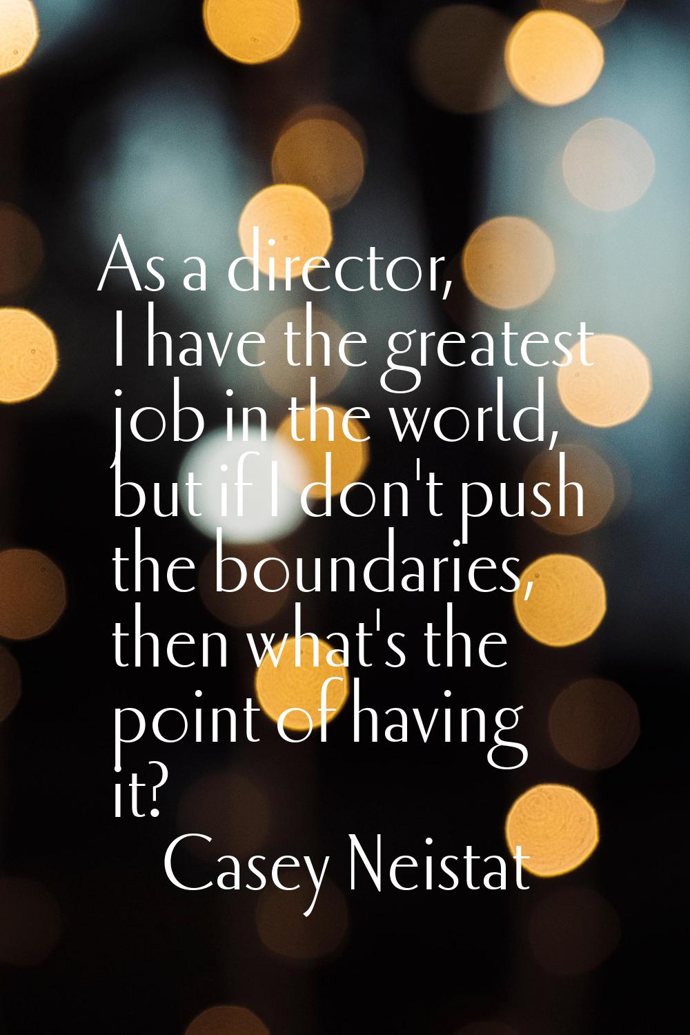 As a director, I have the greatest job in the world, but if I don't push the boundaries, then what'