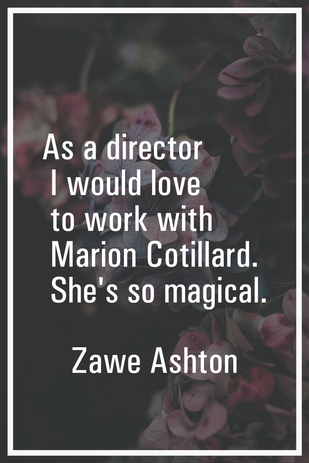 As a director I would love to work with Marion Cotillard. She's so magical.