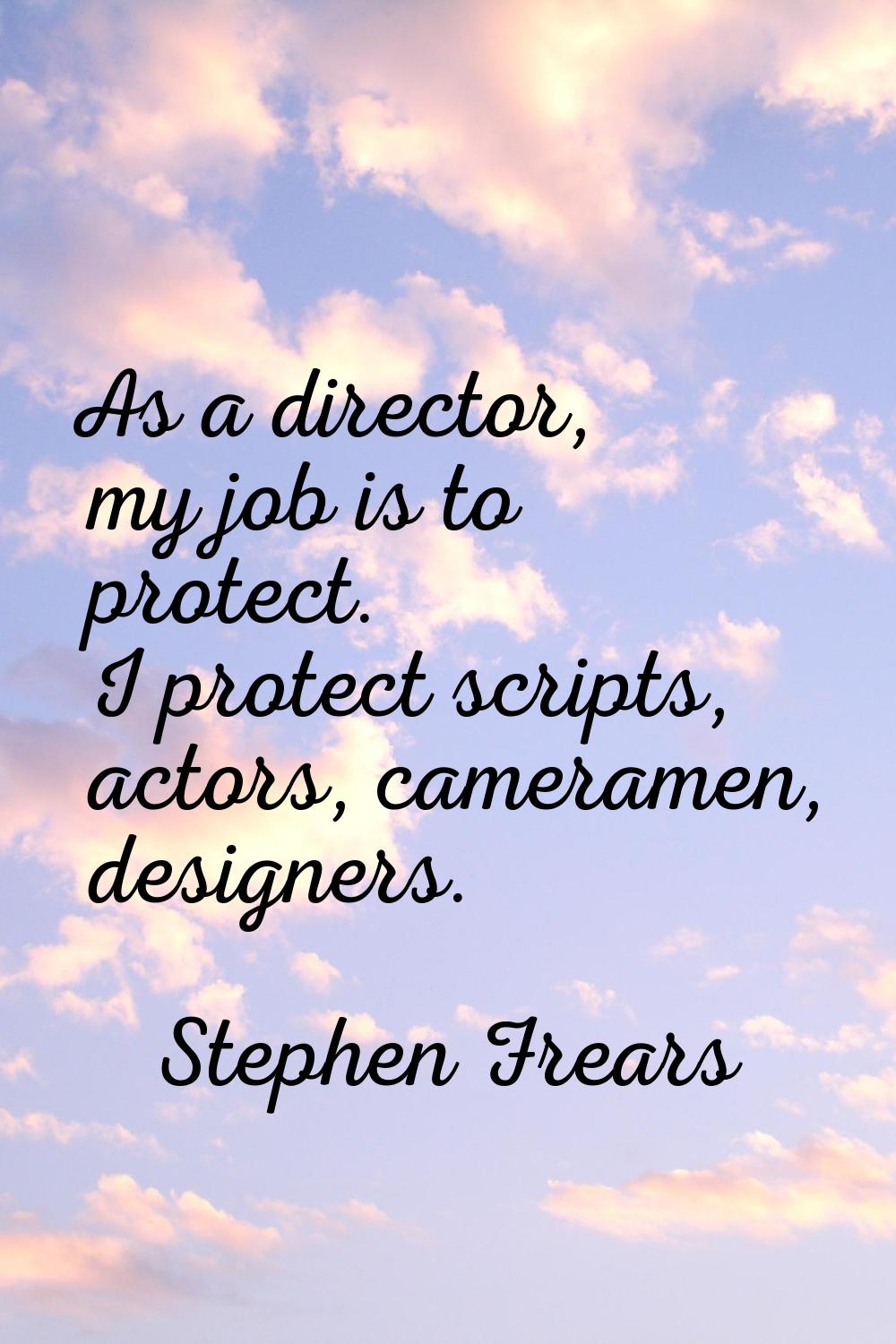 As a director, my job is to protect. I protect scripts, actors, cameramen, designers.
