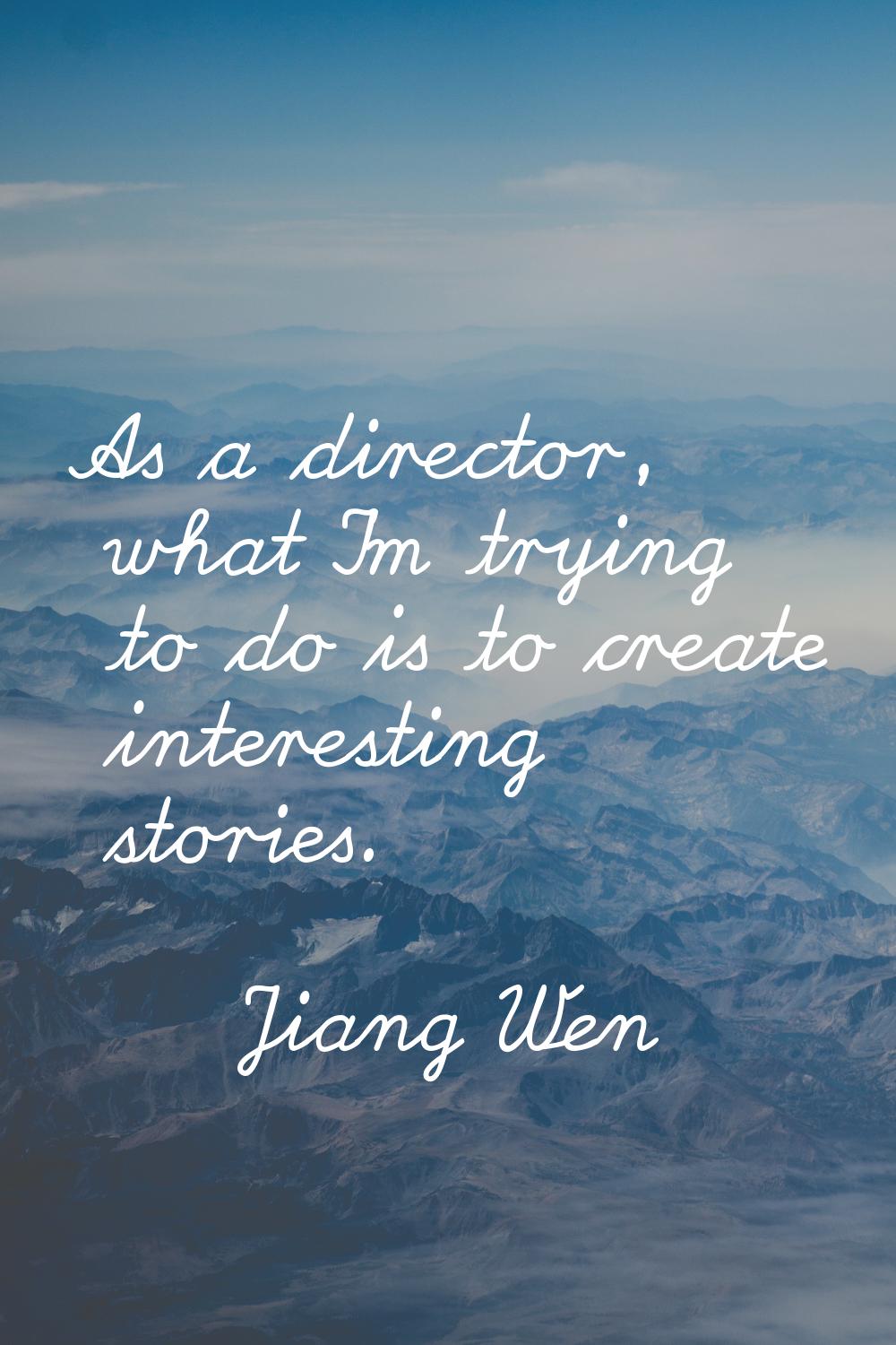 As a director, what I'm trying to do is to create interesting stories.