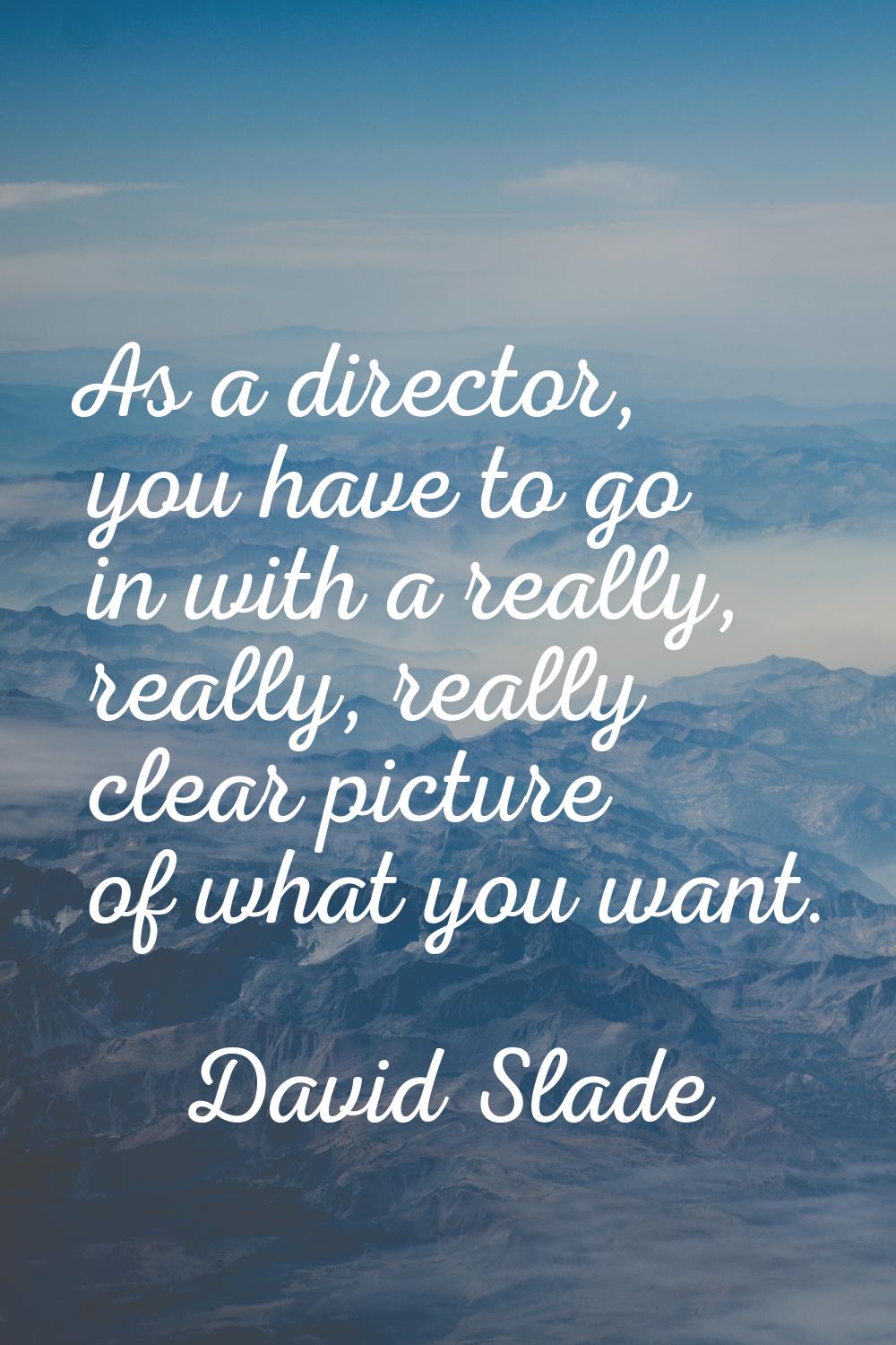 As a director, you have to go in with a really, really, really clear picture of what you want.