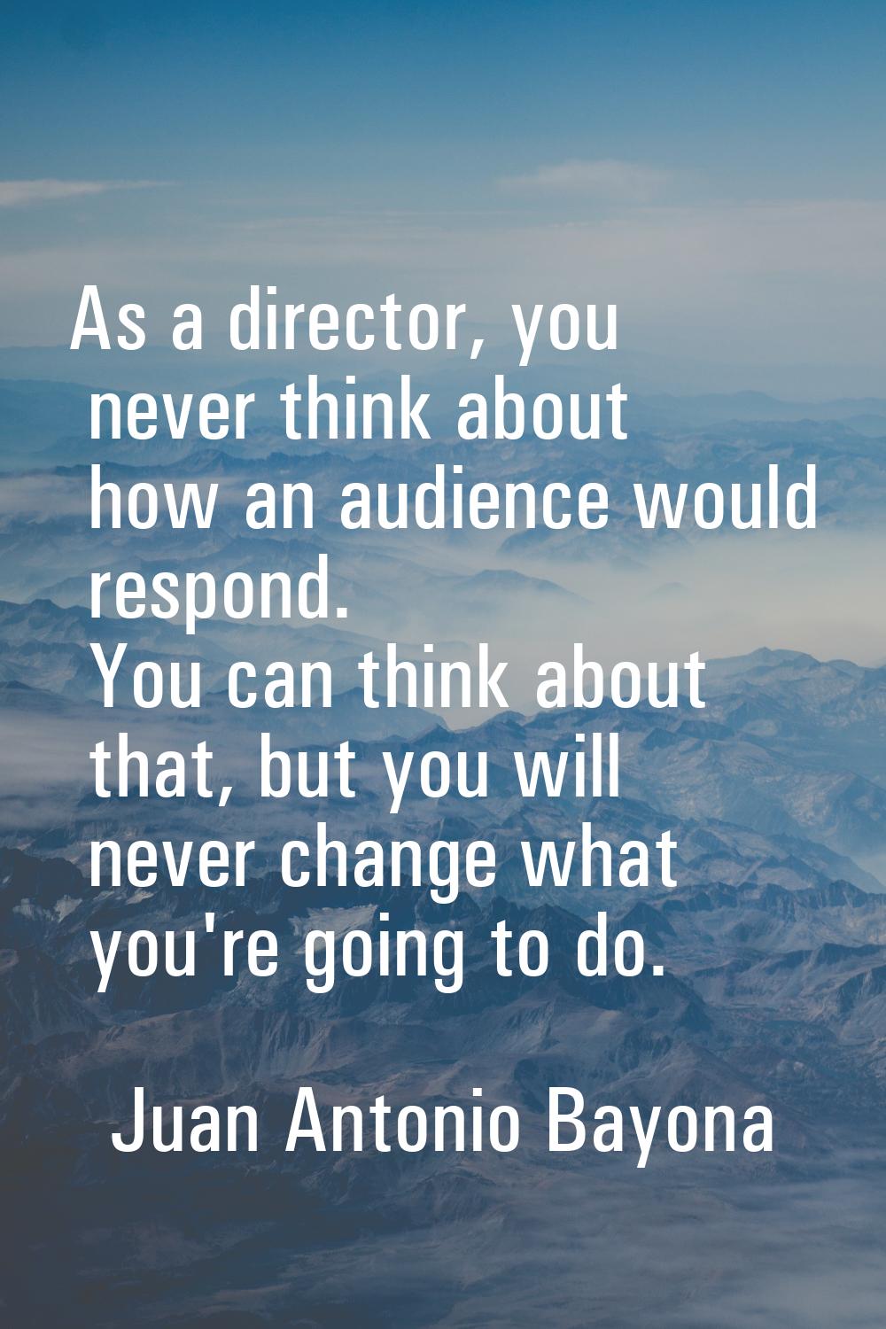 As a director, you never think about how an audience would respond. You can think about that, but y