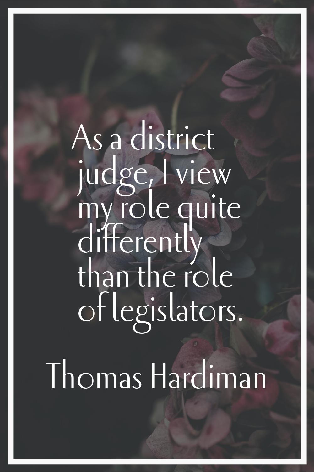 As a district judge, I view my role quite differently than the role of legislators.