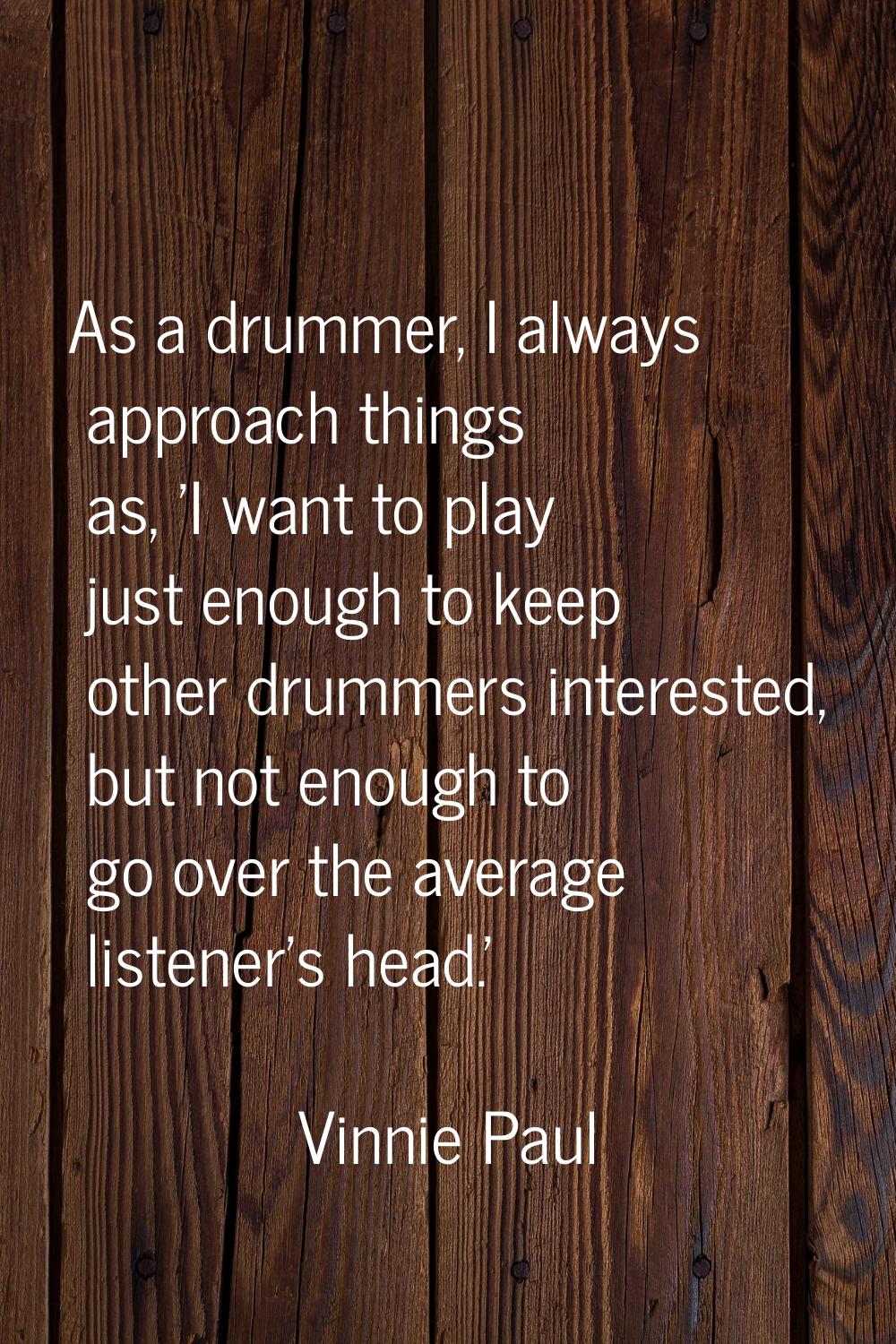 As a drummer, I always approach things as, 'I want to play just enough to keep other drummers inter
