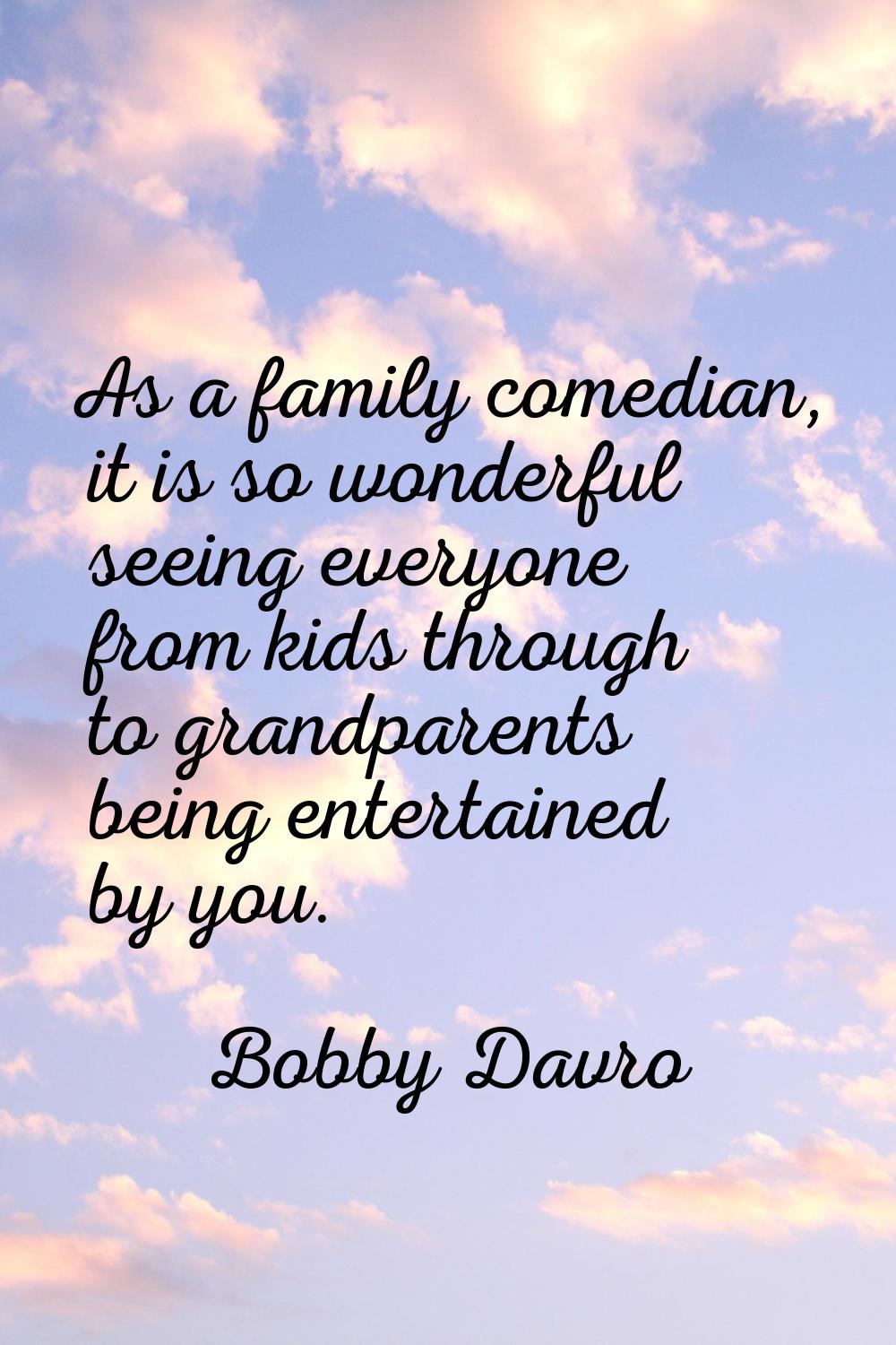 As a family comedian, it is so wonderful seeing everyone from kids through to grandparents being en