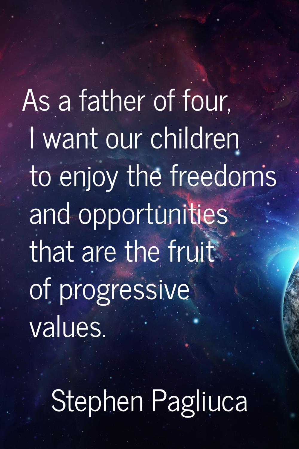As a father of four, I want our children to enjoy the freedoms and opportunities that are the fruit
