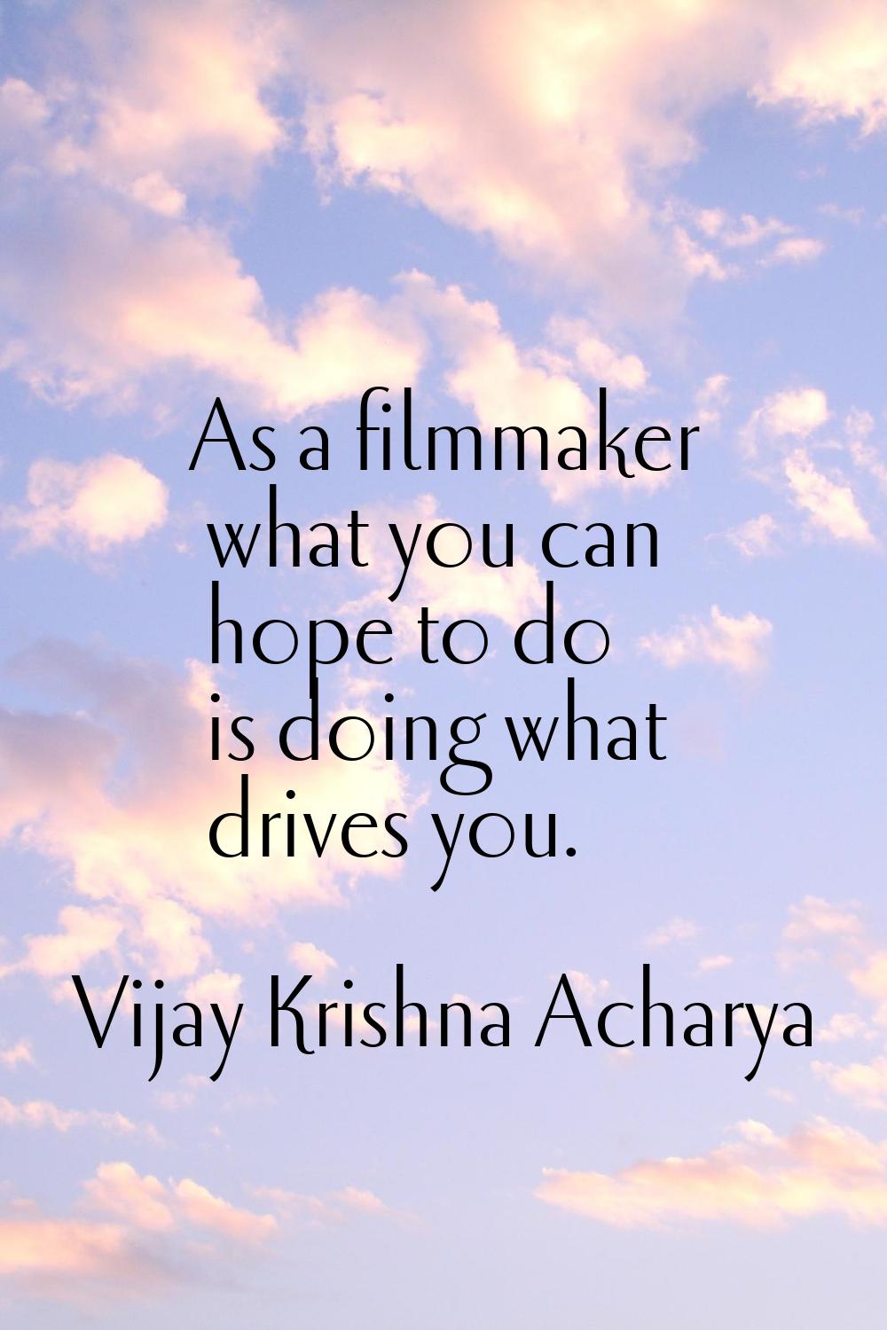 As a filmmaker what you can hope to do is doing what drives you.