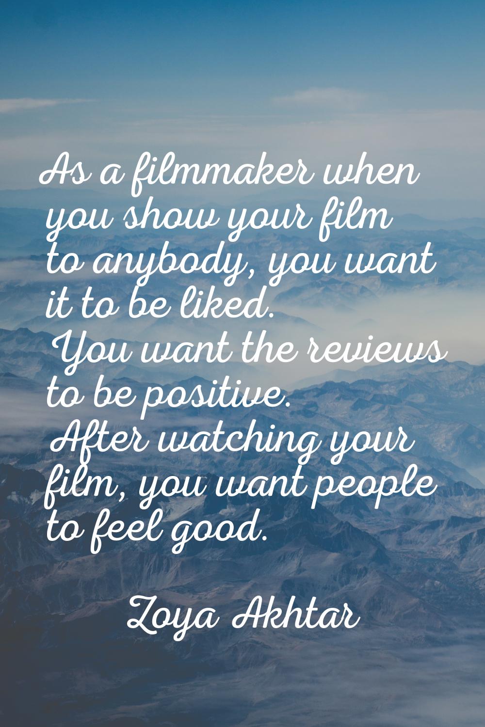 As a filmmaker when you show your film to anybody, you want it to be liked. You want the reviews to