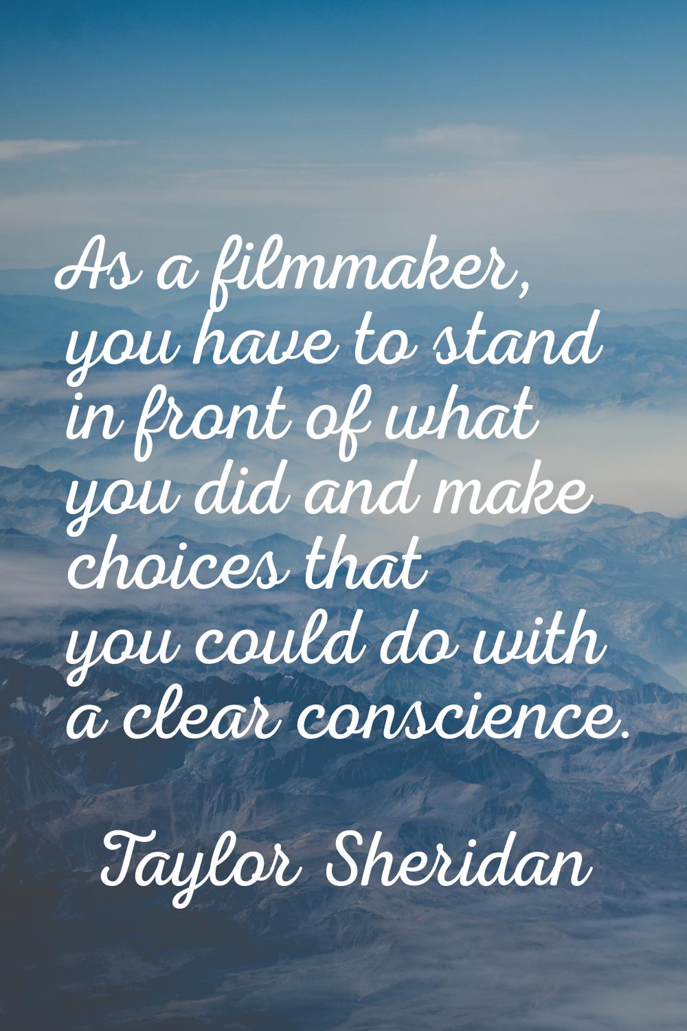 As a filmmaker, you have to stand in front of what you did and make choices that you could do with 