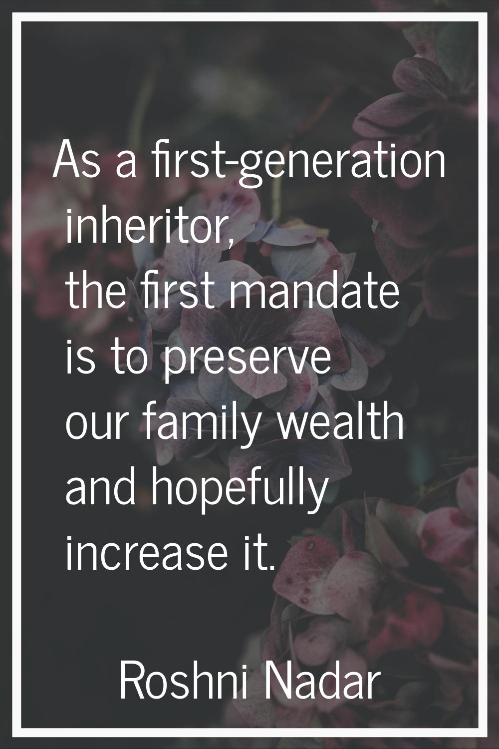 As a first-generation inheritor, the first mandate is to preserve our family wealth and hopefully i