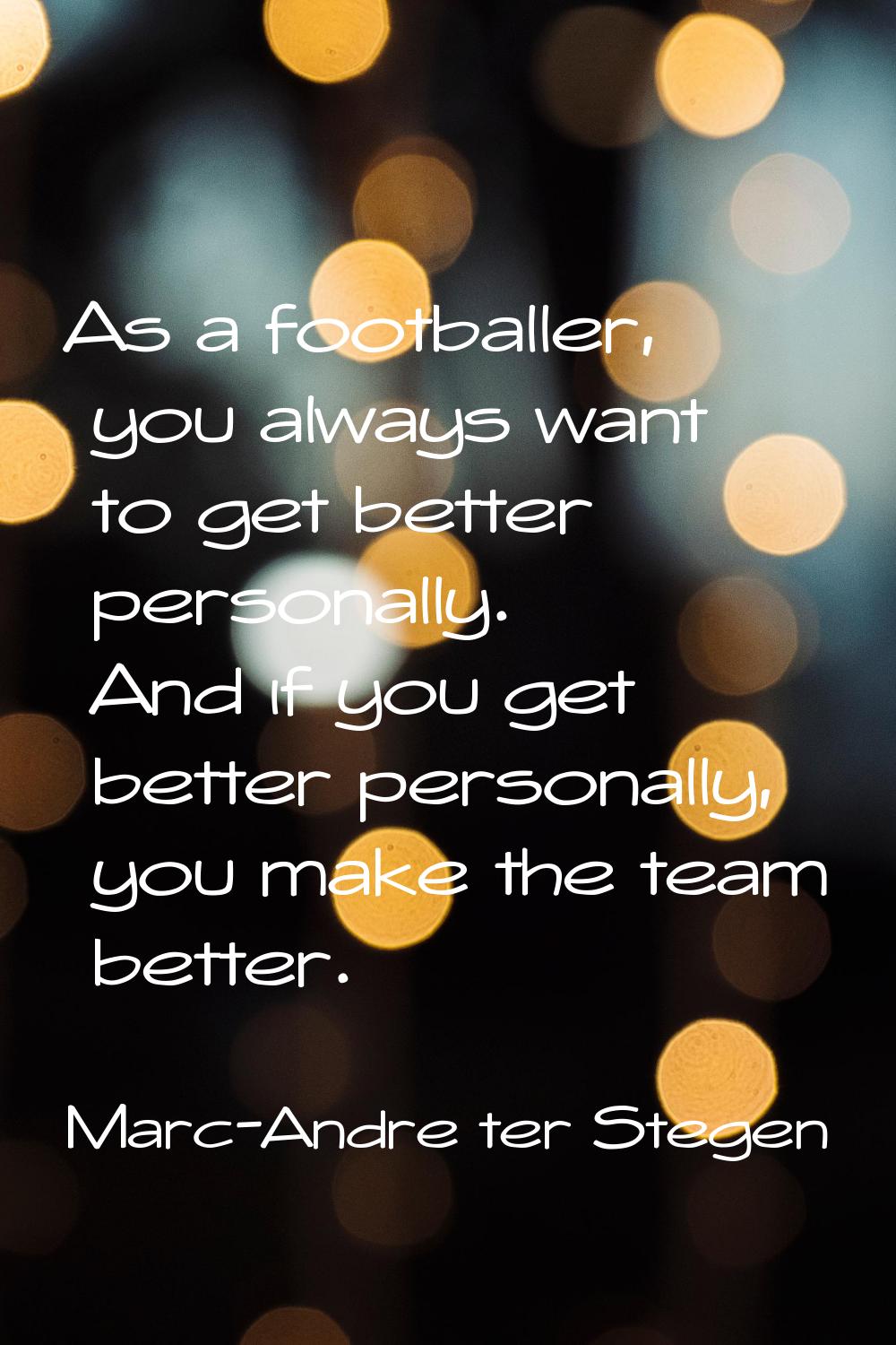 As a footballer, you always want to get better personally. And if you get better personally, you ma