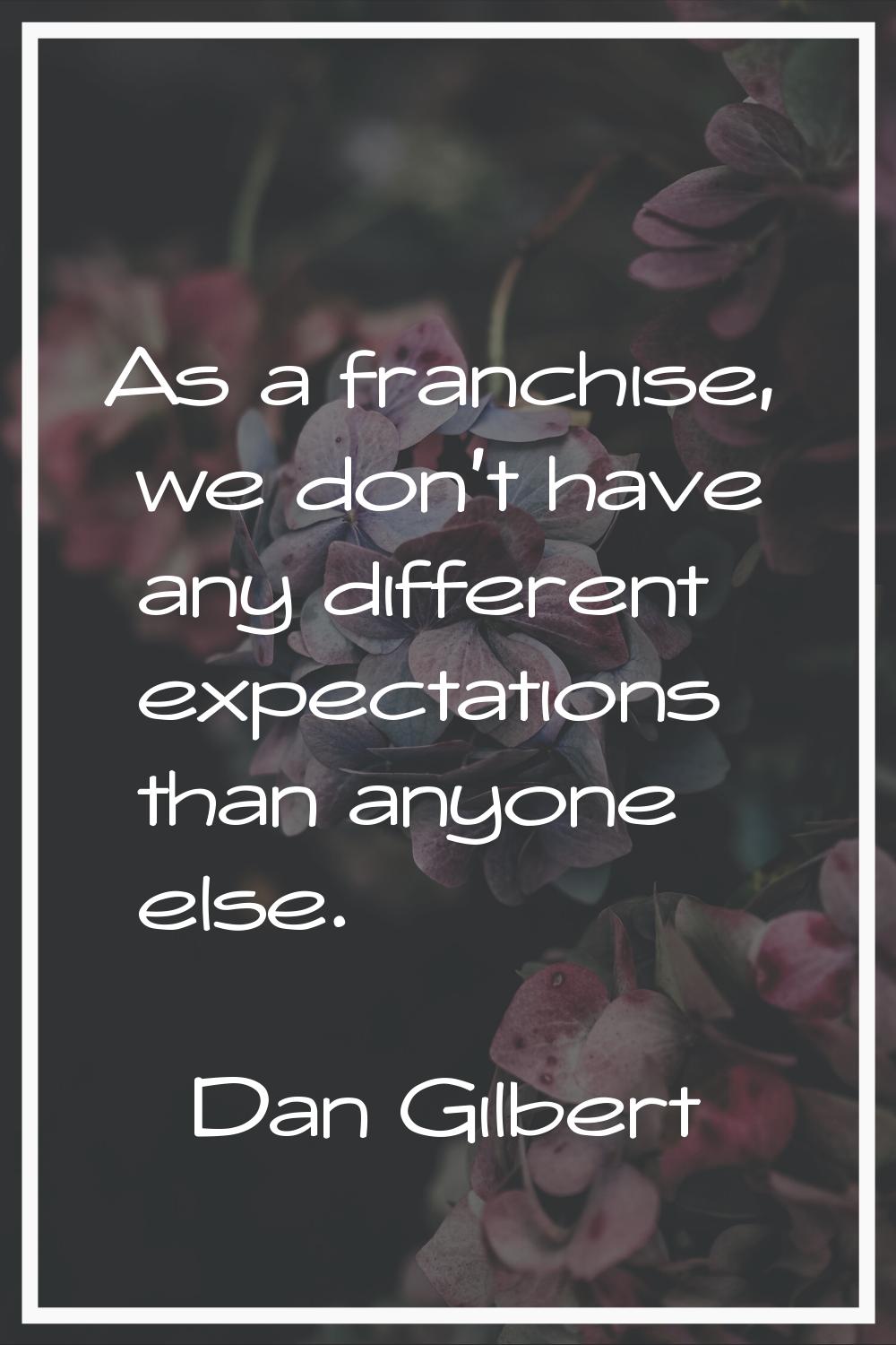 As a franchise, we don't have any different expectations than anyone else.