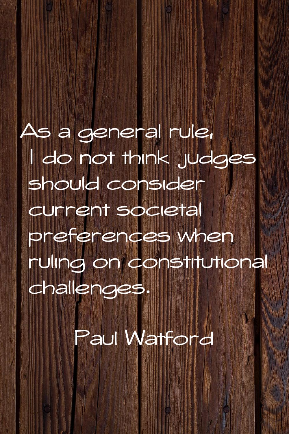 As a general rule, I do not think judges should consider current societal preferences when ruling o