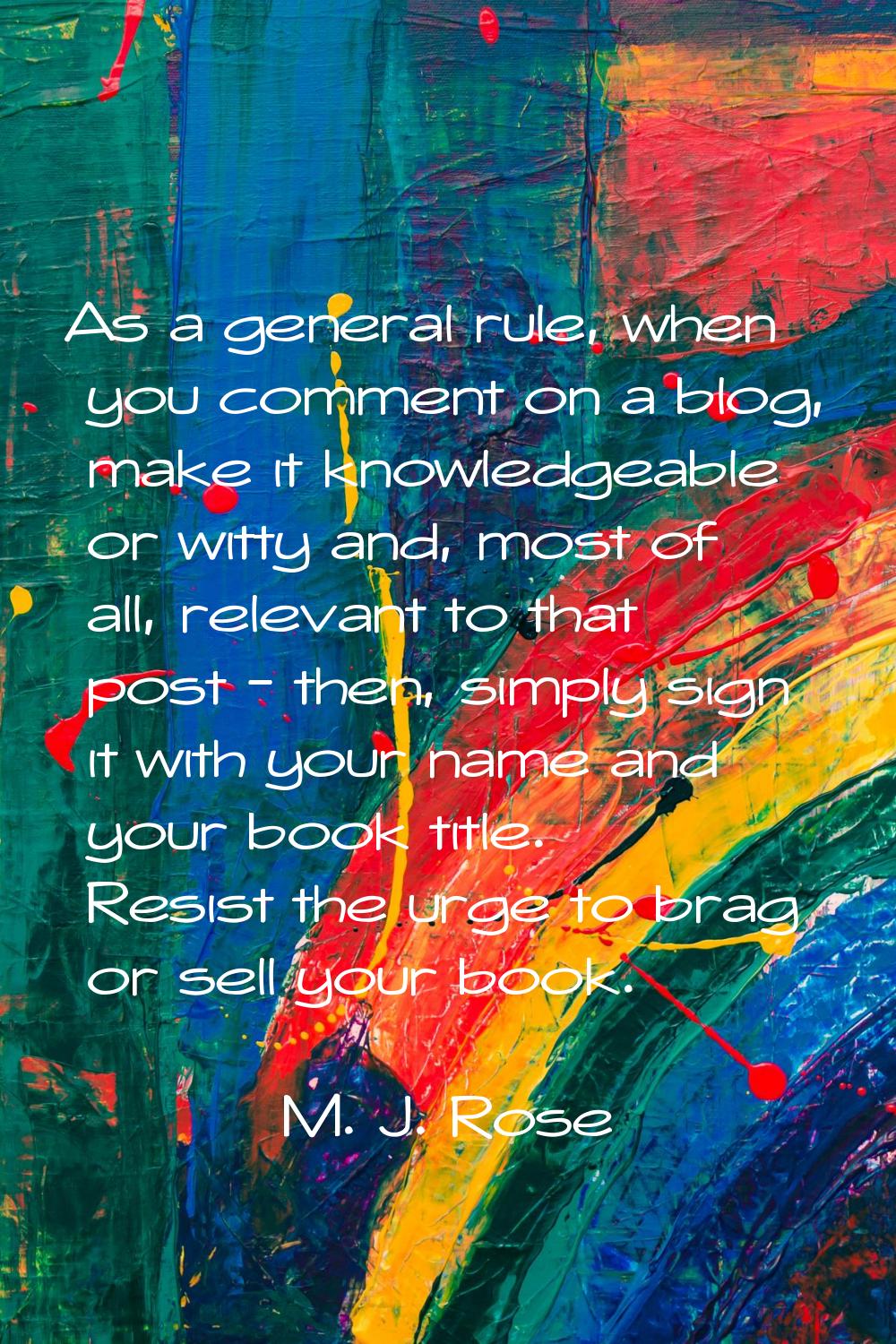As a general rule, when you comment on a blog, make it knowledgeable or witty and, most of all, rel
