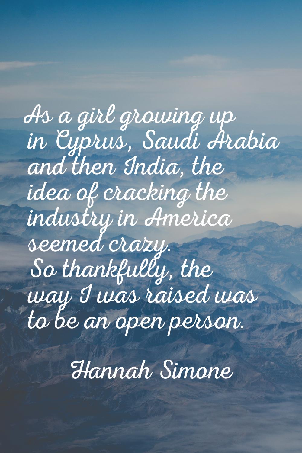 As a girl growing up in Cyprus, Saudi Arabia and then India, the idea of cracking the industry in A