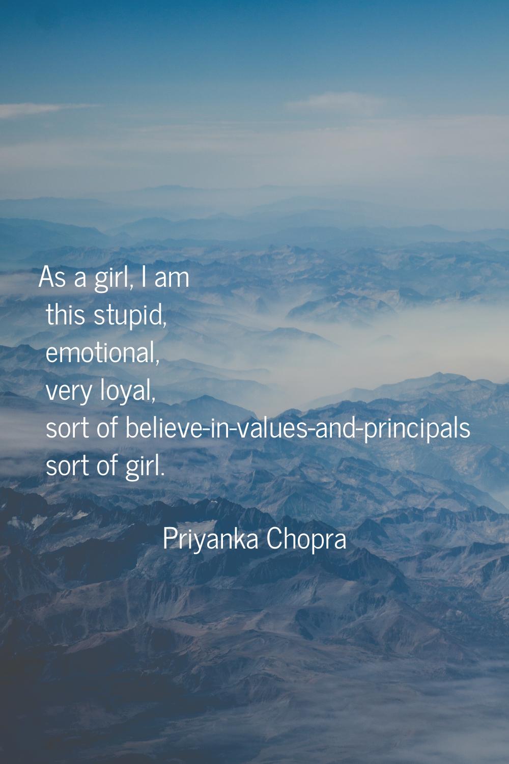 As a girl, I am this stupid, emotional, very loyal, sort of believe-in-values-and-principals sort o