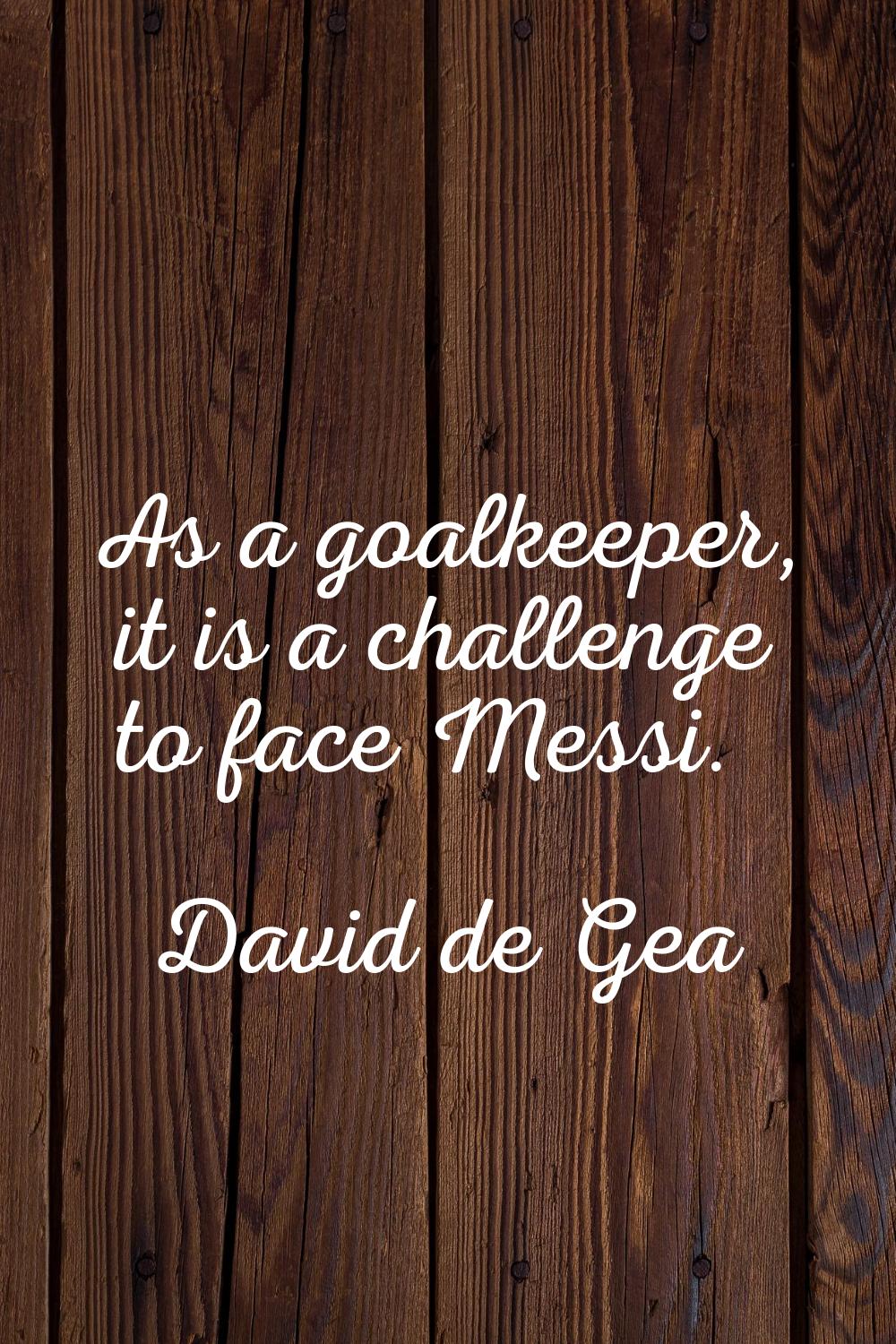 As a goalkeeper, it is a challenge to face Messi.