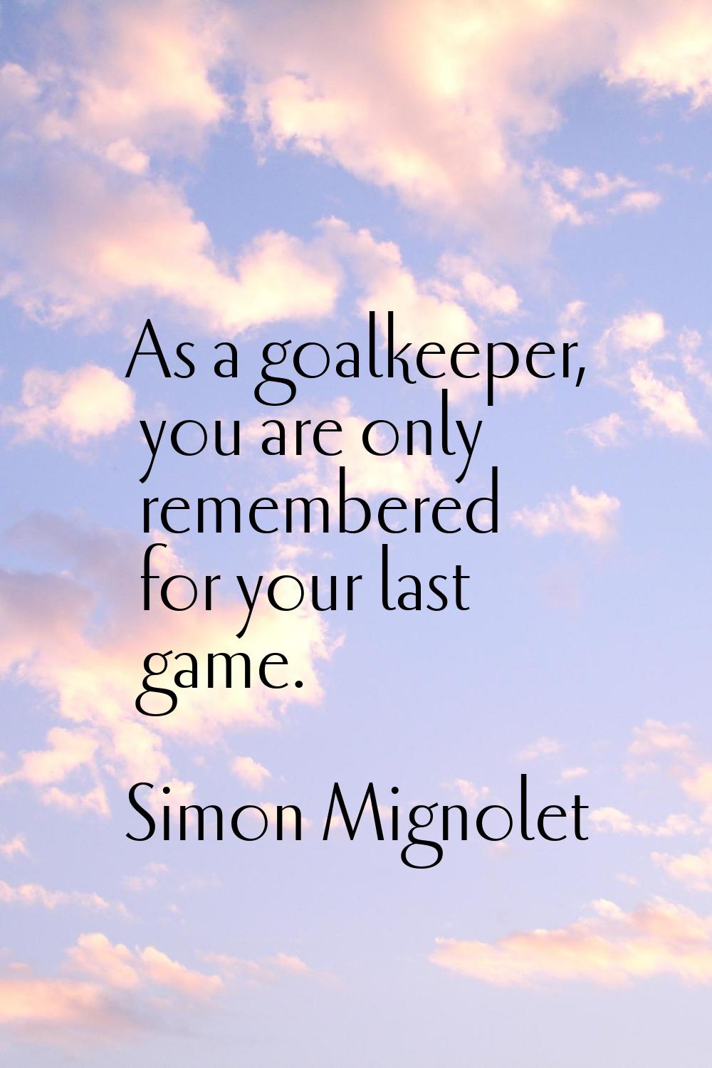 As a goalkeeper, you are only remembered for your last game.