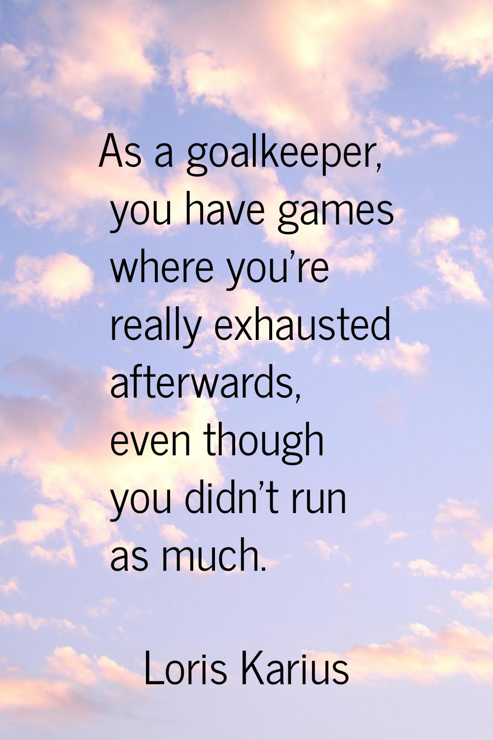 As a goalkeeper, you have games where you're really exhausted afterwards, even though you didn't ru