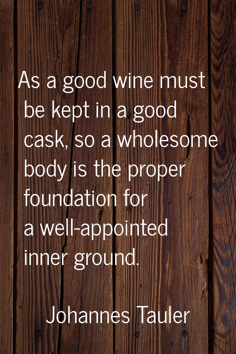As a good wine must be kept in a good cask, so a wholesome body is the proper foundation for a well