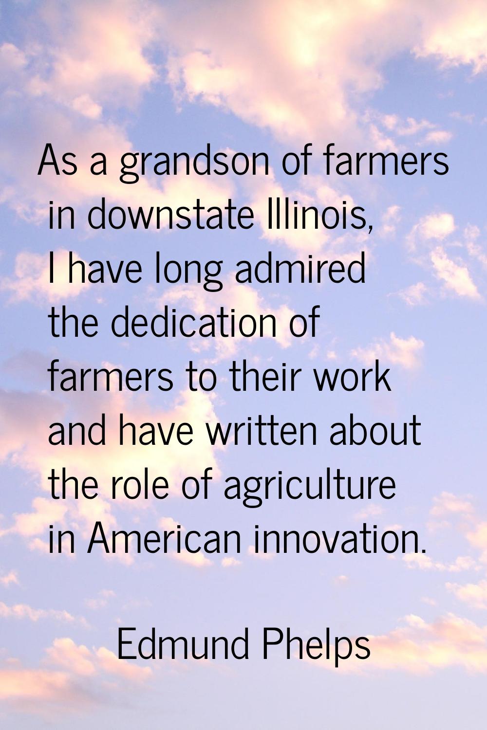 As a grandson of farmers in downstate Illinois, I have long admired the dedication of farmers to th