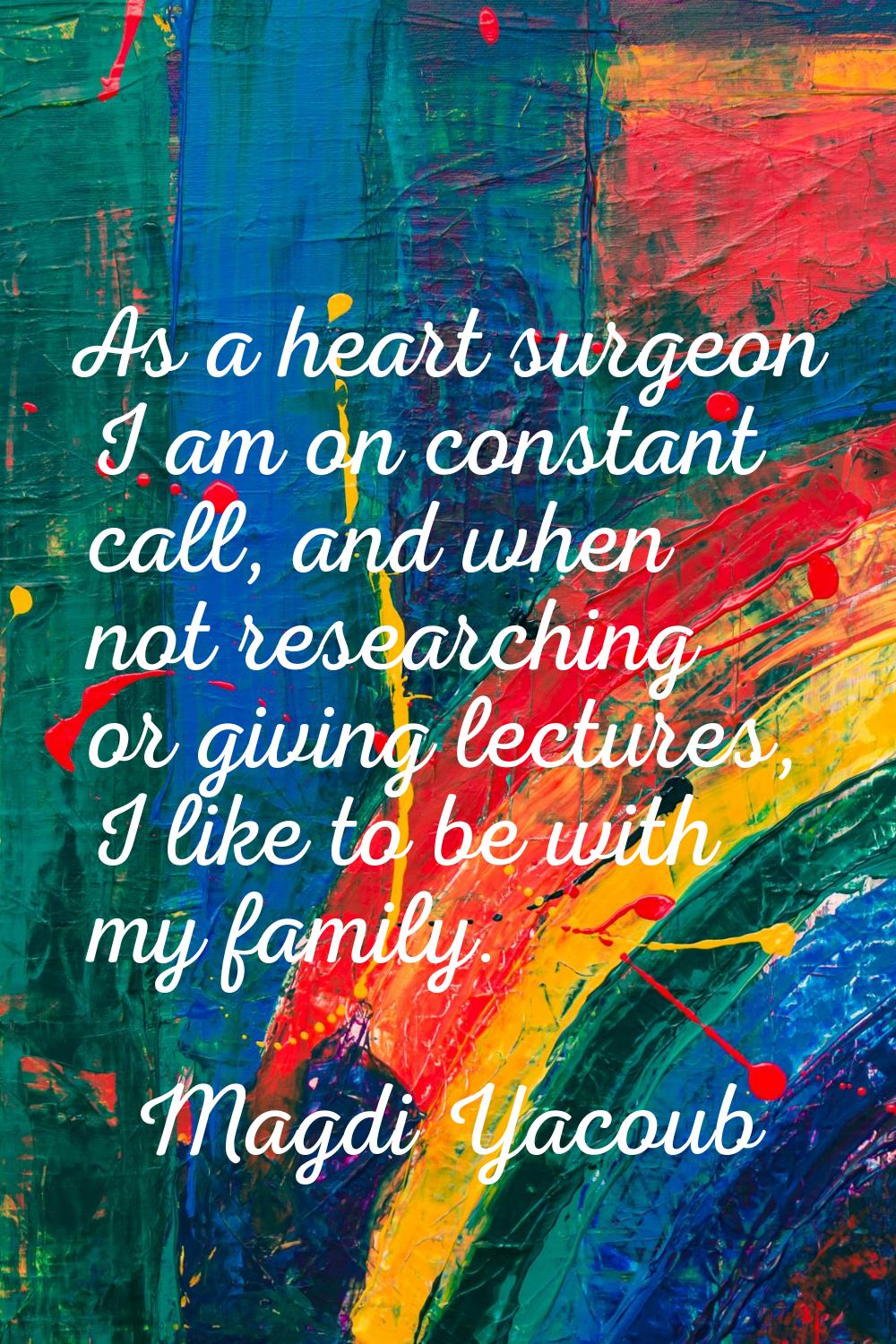 As a heart surgeon I am on constant call, and when not researching or giving lectures, I like to be