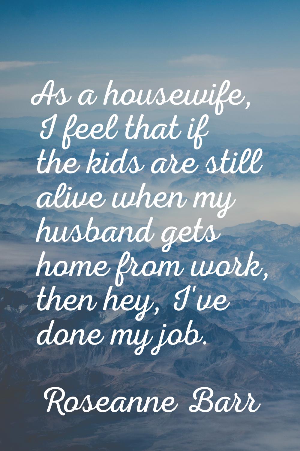 As a housewife, I feel that if the kids are still alive when my husband gets home from work, then h
