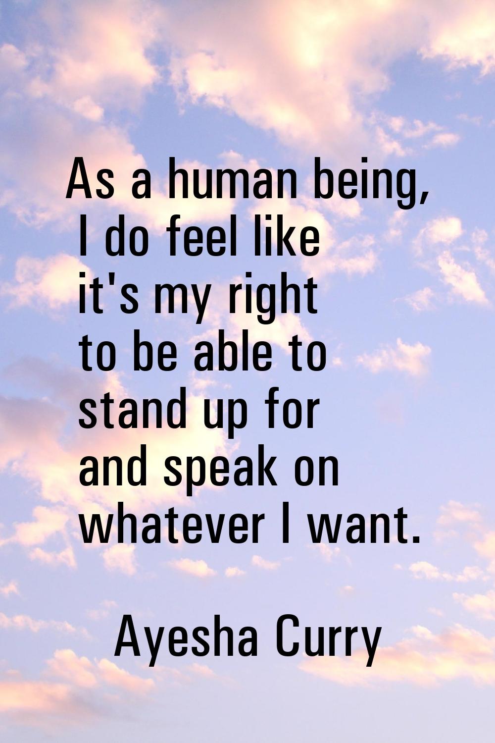 As a human being, I do feel like it's my right to be able to stand up for and speak on whatever I w