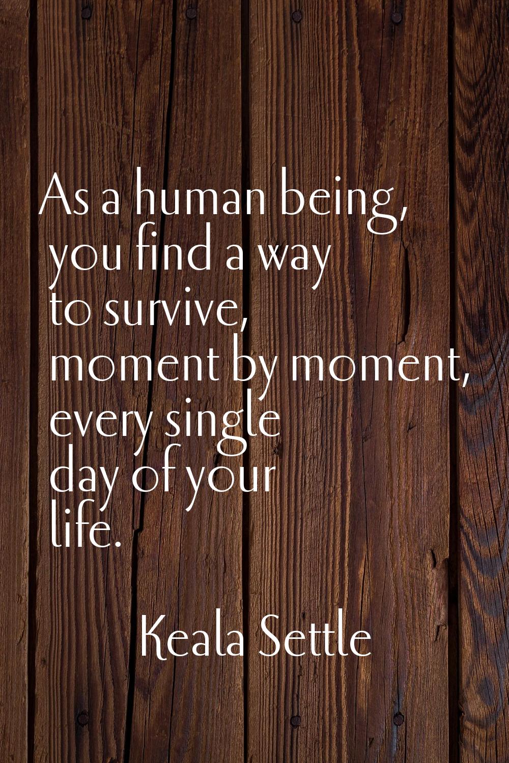 As a human being, you find a way to survive, moment by moment, every single day of your life.