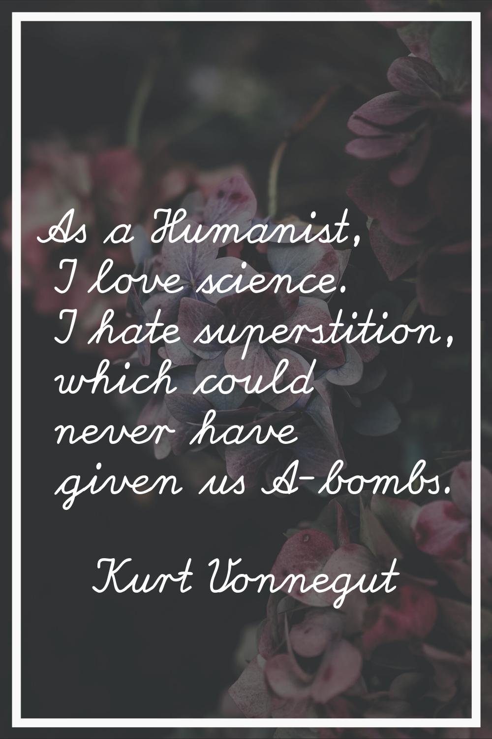 As a Humanist, I love science. I hate superstition, which could never have given us A-bombs.