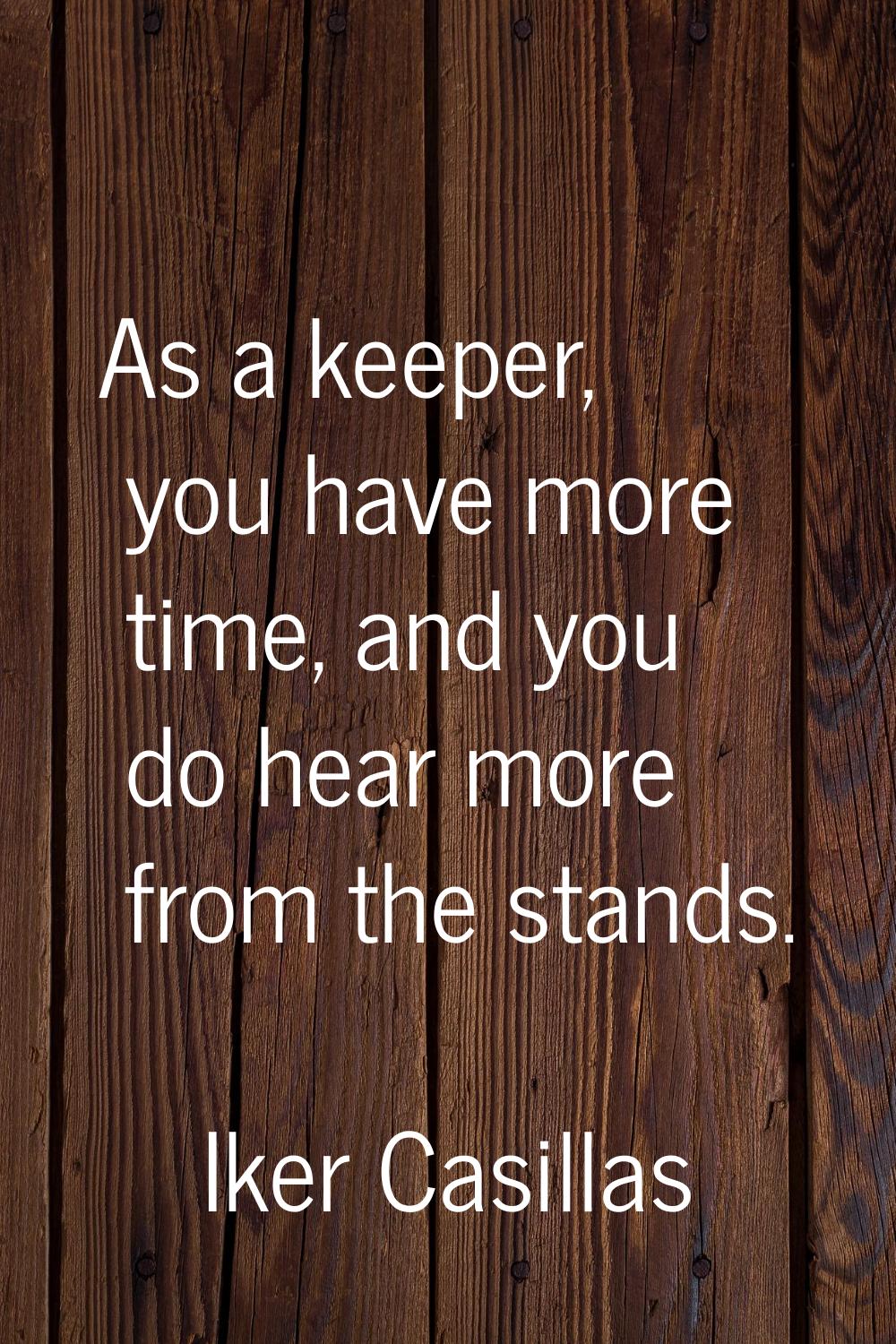As a keeper, you have more time, and you do hear more from the stands.