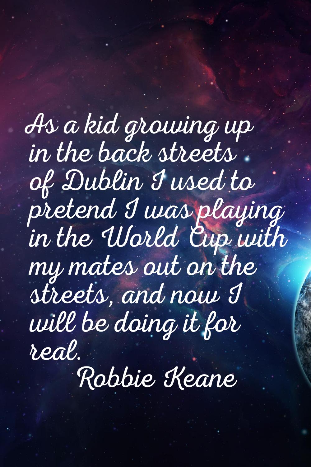 As a kid growing up in the back streets of Dublin I used to pretend I was playing in the World Cup 
