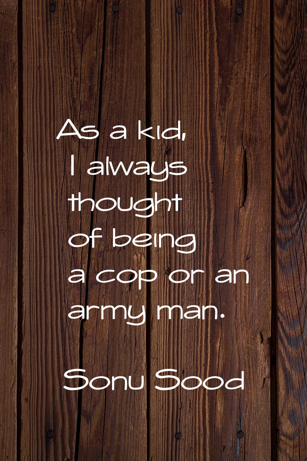 As a kid, I always thought of being a cop or an army man.