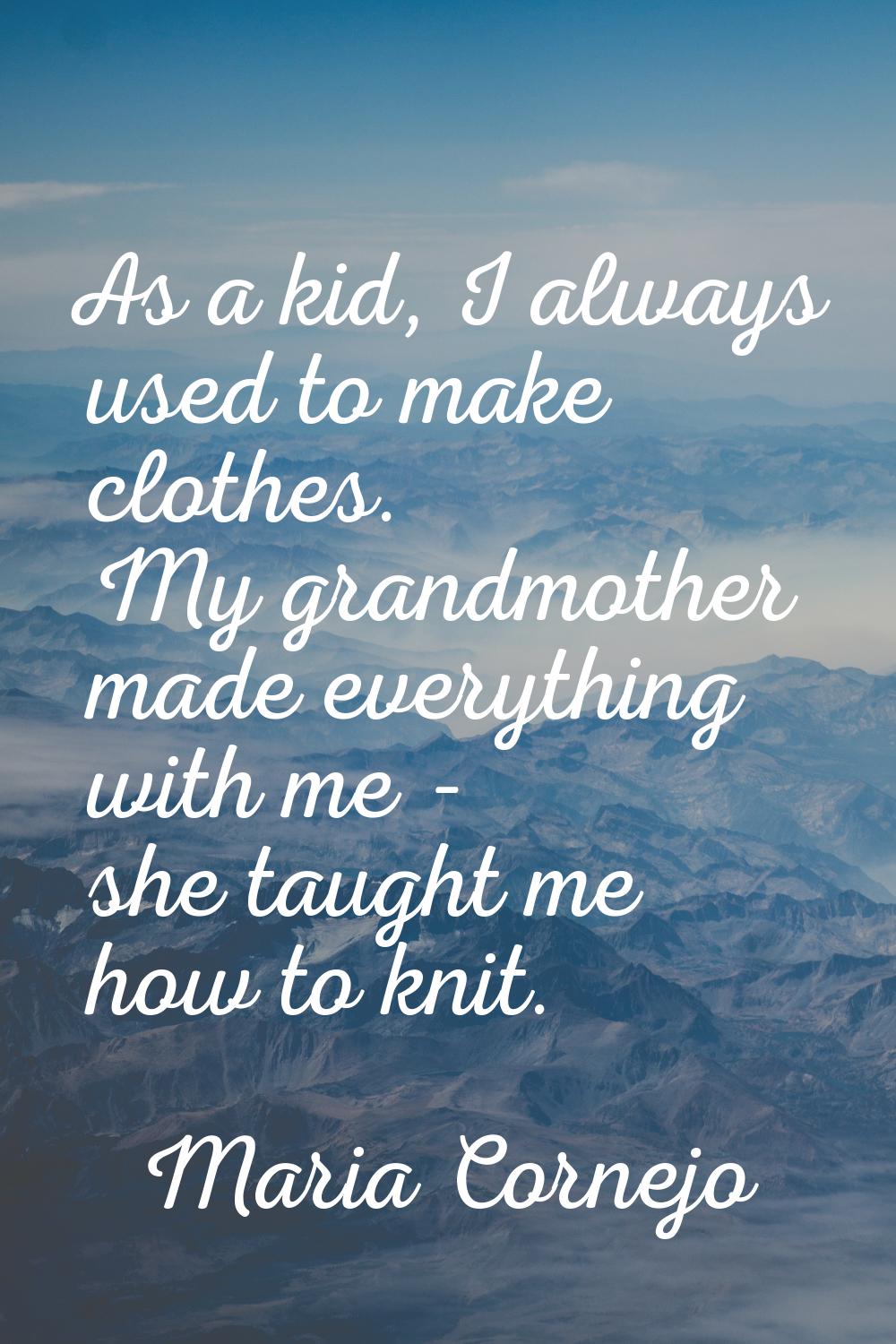 As a kid, I always used to make clothes. My grandmother made everything with me - she taught me how