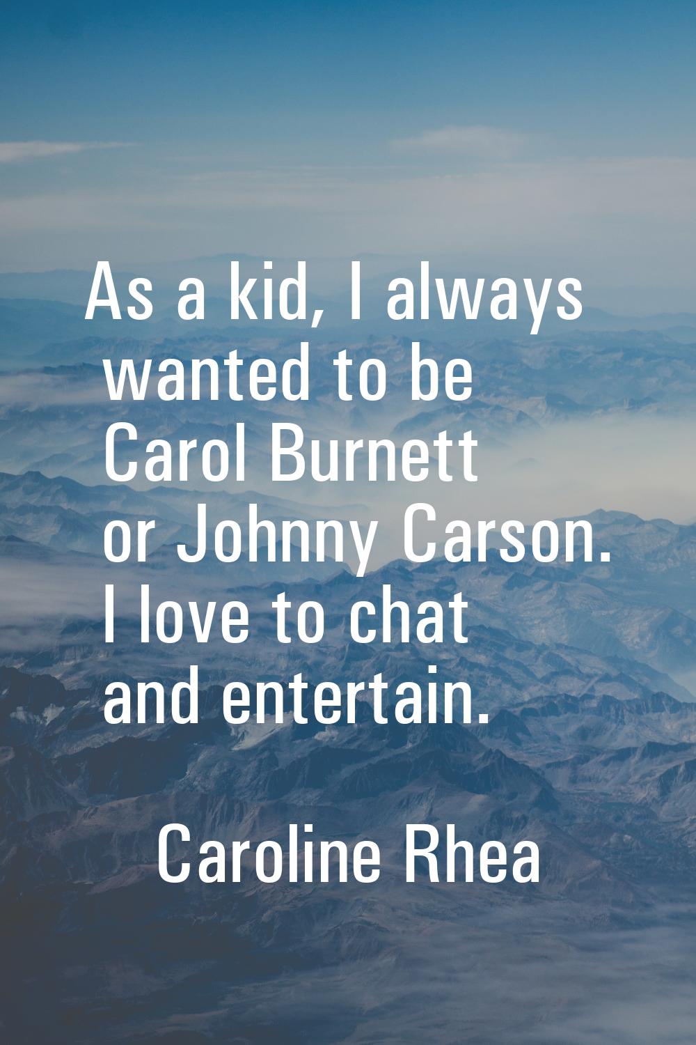 As a kid, I always wanted to be Carol Burnett or Johnny Carson. I love to chat and entertain.