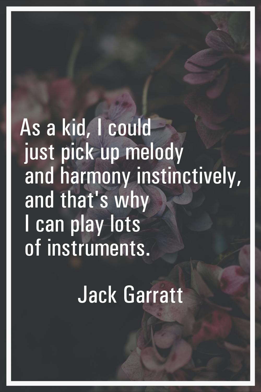 As a kid, I could just pick up melody and harmony instinctively, and that's why I can play lots of 
