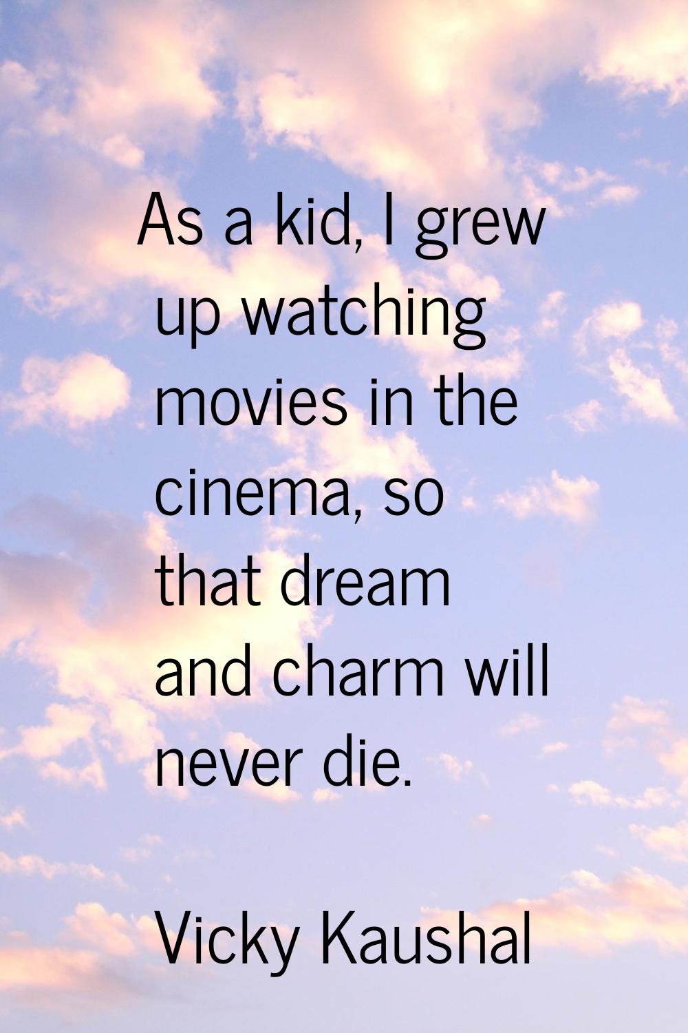 As a kid, I grew up watching movies in the cinema, so that dream and charm will never die.