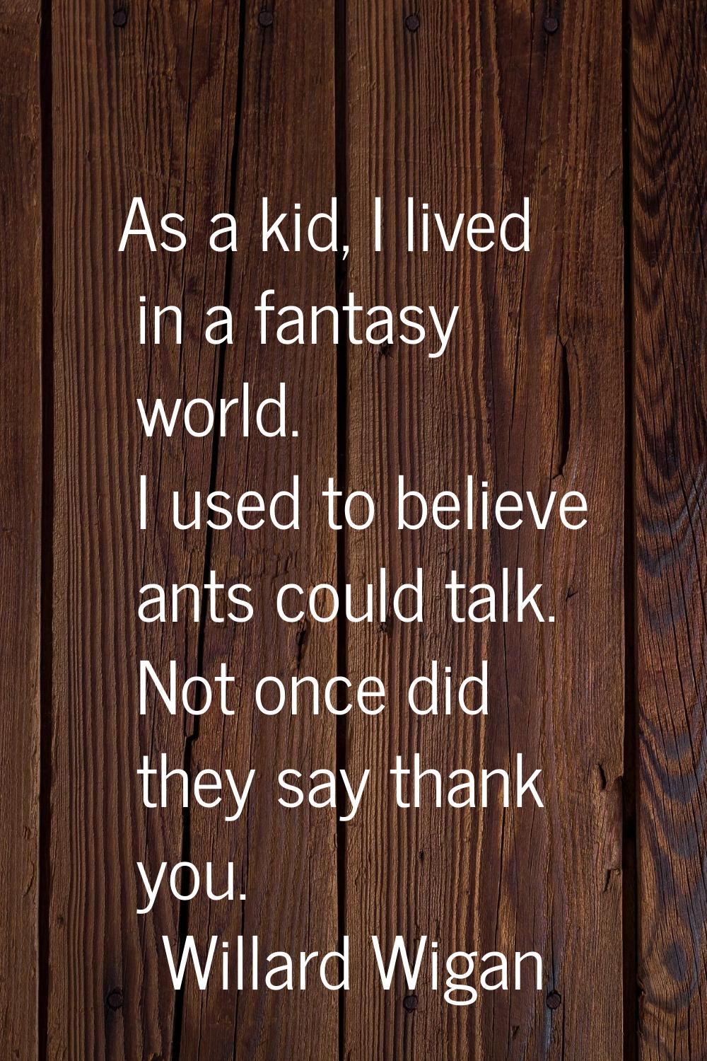 As a kid, I lived in a fantasy world. I used to believe ants could talk. Not once did they say than