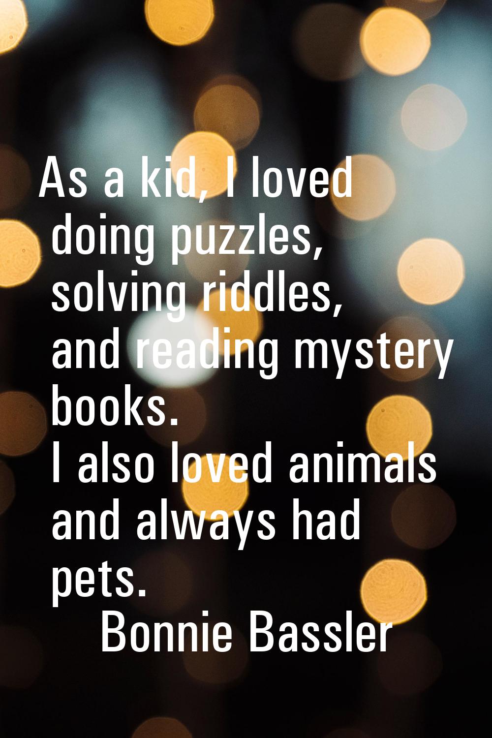 As a kid, I loved doing puzzles, solving riddles, and reading mystery books. I also loved animals a