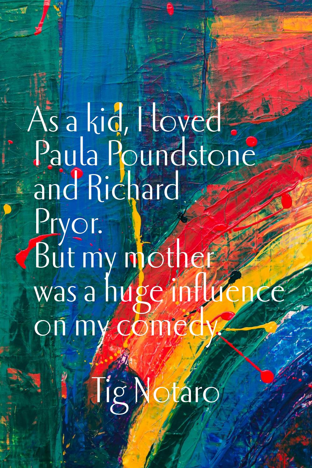 As a kid, I loved Paula Poundstone and Richard Pryor. But my mother was a huge influence on my come