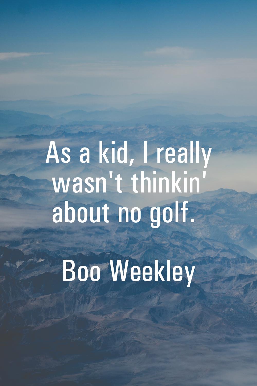 As a kid, I really wasn't thinkin' about no golf.