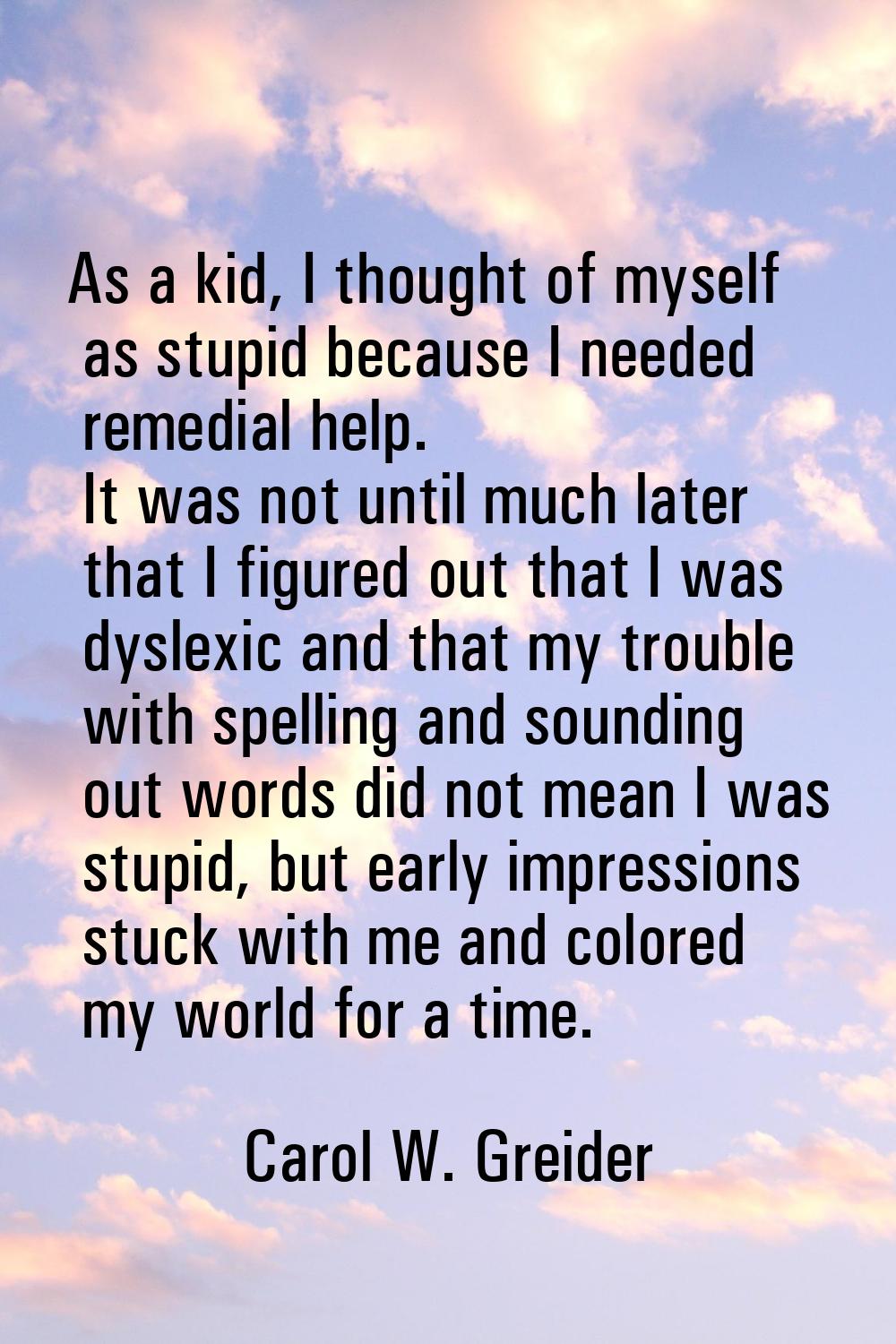 As a kid, I thought of myself as stupid because I needed remedial help. It was not until much later