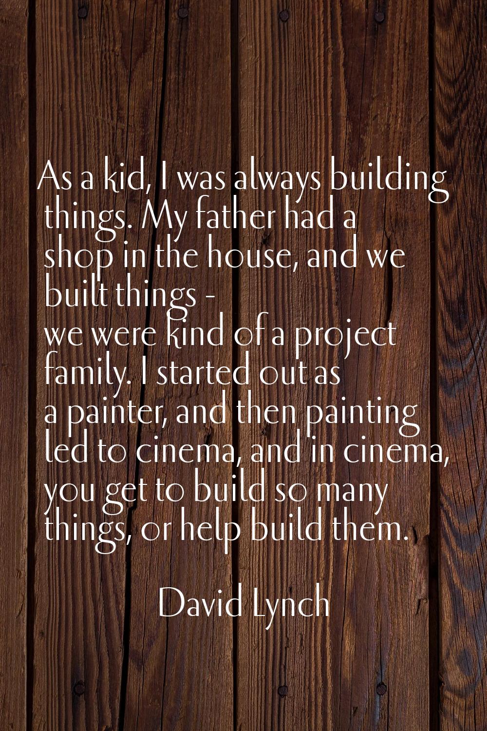 As a kid, I was always building things. My father had a shop in the house, and we built things - we
